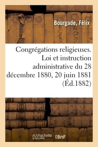 Félix Bourgade - Congrégations religieuses. Loi et instruction administrative du 28 décembre 1880 et 20 juin 1881.
