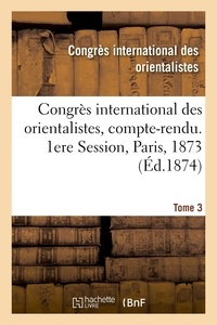 International des orientaliste Congrès - Congrès international des orientalistes, compte-rendu. 1ere Session, Paris, 1873. Tome 3.