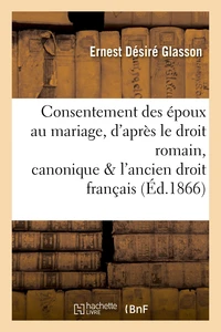 Consentement des époux au mariage, d'après le droit romain, canonique et l'ancien droit français