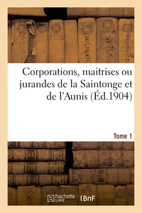 Corporations, maitrises ou jurandes de la Saintonge et de l'Aunis. Tome 1