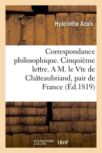 Hyacinthe Azaïs - Correspondance philosophique. Cinquième lettre. A M. le Vte de Châteaubriand, pair de France.