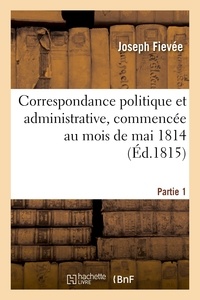Joseph Fiévée - Correspondance politique et administrative, commencée au mois de mai 1814. 1e partie.