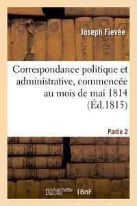 Joseph Fiévée - Correspondance politique et administrative, commencée au mois de mai 1814. 2e partie.