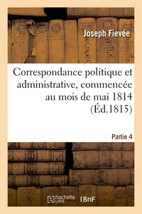 Correspondance politique et administrative, commencée au mois de mai 1814. 4e partie