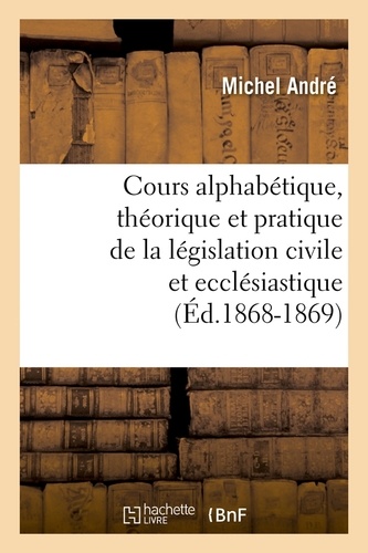 Cours alphabétique, théorique et pratique de la législation civile et ecclésiastique (Éd.1868-1869)