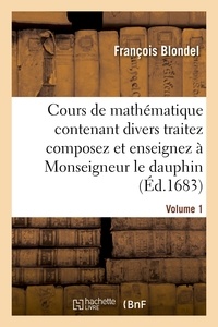 François Blondel - Cours de mathématique contenant divers traitez composez et enseignez à Monseigneur le dauphin. Vol1.