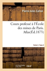 Pierre-jules Callon - Cours professé à l'École des mines de Paris. Partie 2 - Tome 2. Atlas.