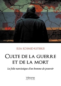 Elsa Schmid-Kitsikis - Culte de la guerre et de la mort - La folie narcissique d'un homme de pouvoir.