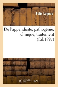 Félix Legueu - De l'appendicite, pathogénie, clinique, traitement.