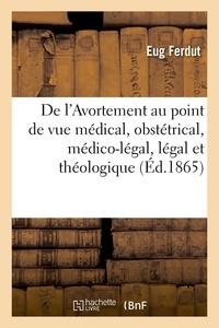 Eug Ferdut - De l'Avortement au point de vue médical, obstétrical, médico-légal, légal et théologique.