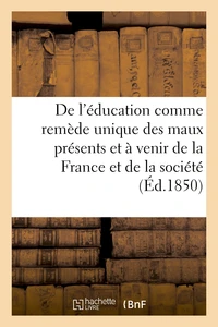 De l'éducation comme remède unique des maux présents et à venir de la France et de la
