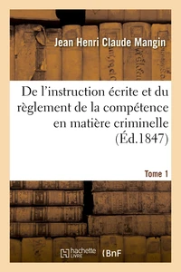 De l'instruction écrite et du règlement de la compétence en matière criminelle. Tome 1