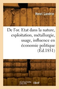 Henri Landrin - De l'or. Etat dans la nature, exploitation, métallurgie, usage, influence en économie politique.