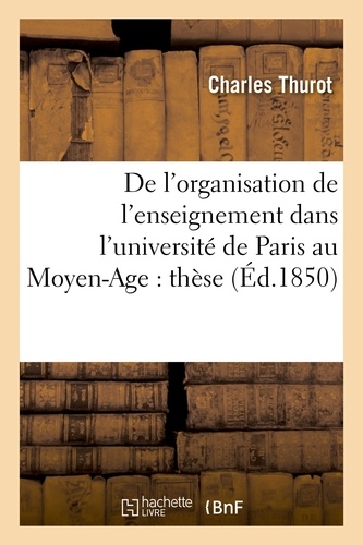 Charles Thurot - De l'organisation de l'enseignement dans l'université de Paris au Moyen-Age : thèse présentée.