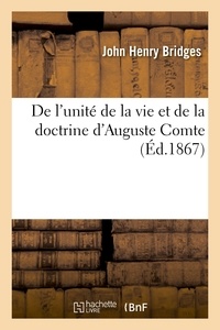 John Henry Bridges - De l'unité de la vie et de la doctrine d'Auguste Comte, réponse aux critiques des derniers écrits.