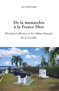 Jean-Claude Degras - De la monarchie à la France libre - Destins d'officiers et soldats Français de la Caraïbe.