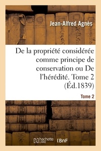 Jean-Alfred Agnès - De la propriété considérée comme principe de conservation ou De l'hérédité. Tome 2.