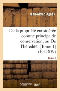 Jean-Alfred Agnès - De la propriété considérée comme principe de conservation ou De l'hérédité. Tome 1.