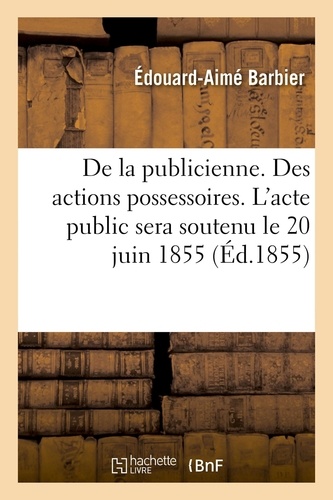  Barbier - De la publicienne. Des actions possessoires. L'acte public sera soutenu le 20 juin 1855.