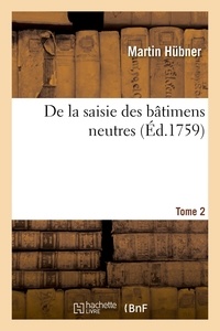 Martin Hübner - De la saisie des bâtimens neutres. Tome 2 - ou Du droit qu'ont les nations belligérantes d'arrêter les navires des peuples amis.