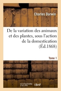 Charles Darwin - De la variation des animaux et des plantes, sous l'action de la domestication. Tome 1.