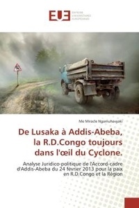 Me Miracle Ngamuhavyaki - De Lusaka à Addis-Abeba, la RD Congo toujours dans l'oeil du cyclone - Analyse Juridico-politique de l'Accord-cadre d'Addis-Abeba du 24 février 2013 pour la paix en R.D.Congo et la Région.
