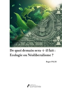 Roger Palm - De quoi demain sera-t-il fait ? - Ecologie ou néolibéralisme. Les enjeux économiques, sociaux, politiques et culturels.