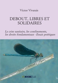Victor Vivarais - Debouts, libres et solidaires - La crise sanitaire, les confinements, les droits fondamentaux - Essais poétiques.