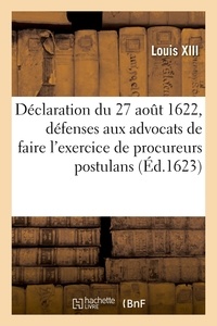 Xiii Louis - Déclaration du 27 août 1622, vérifiée au Parlement de Tours, et arrest - portant défenses aux advocats de faire l'exercice et fonction de procureurs postulans.