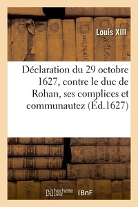 Xiii Louis - Déclaration du 29 octobre 1627, contre le duc de Rohan, ses complices et communautez - adhérants à sa faction.