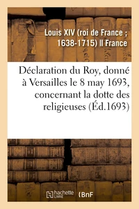 Déclaration du Roy, donné à Versailles le 8 may 1693, concernant la dotte des religieuses