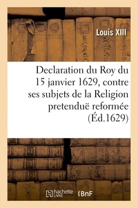 Xiii Louis - Declaration du Roy du 15 janvier 1629, contre ses subjets de la Religion pretenduë reformée - qui demeureront engagez dans la rebellion ou tenans les villes contre le service de sa majesté.