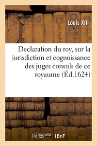 Xiii Louis - Declaration du roy, sur la jurisdiction et cognoissance des juges consuls de ce royaume - Ensemble les arrests de la cour de Parlement.