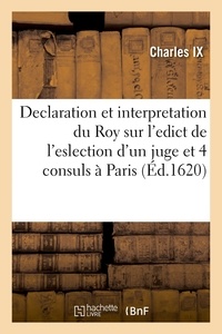 Ix Charles - Declaration et interpretation du Roy sur l'edict de l'eslection d'un juge et quatre consuls à Paris - Contenant le pouvoir à eulx octroyé par ledict seigneur en l'exercice de leur jurisdiction.
