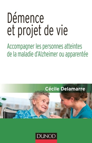 Cécile Delamarre - Démence et projet de vie - Accompagner les personnes atteintes de la maladie d'Alzheimer ou apparentée.