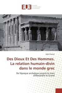Adel Cheriet - Des Dieux et Des Hommes. La relation humain-divin dans le monde grec - De l'epoque archaïque jusqu'à la mort d'Alexandre le Grand.