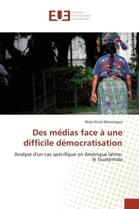 Maïa Nicté Mazariegos - Des médias face à une difficile démocratisation - Analyse d'un cas spécifique en Amérique latine : le Guatemala.