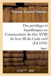 Raymond Théodore Troplong - Des privilèges et hypothèques ou Commentaire du titre XVIII du livre III du Code civil. Tome 1.