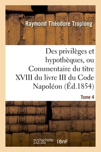Raymond Théodore Troplong - Des privilèges et hypothèques, ou Commentaire du titre XVIII du livre III du Code Napoléon. Tome 4.