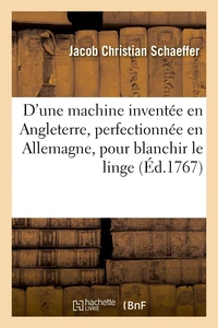 Description d'une machine inventée en Angleterre, perfectionnée en Allemagne, pour blanchir le linge