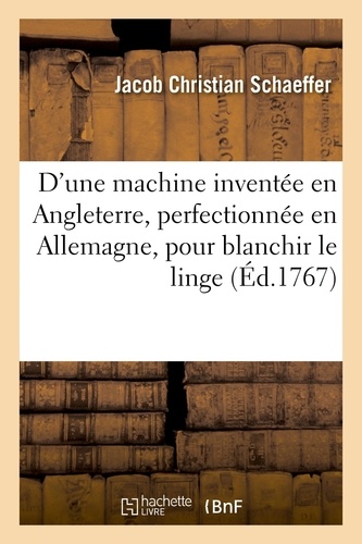 Description d'une machine inventée en Angleterre, perfectionnée en Allemagne, pour blanchir le linge. très commodément et à moins de fraix, qu'on ne fait ordinairement. Traduit de l'allemand