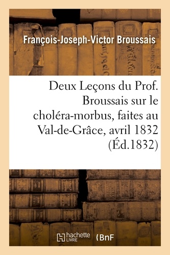 Deux Leçons du Prof. Broussais sur le choléra-morbus, faites au Val-de-Grâce,les 18 et 19 avril 1832