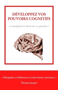Thomas Jacquet - Développez vos pouvoirs cognitifs - Manipulez et influencez en toute bonne conscience.