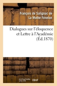 François de Salignac de La Mothe Fénelon - Dialogues sur l'éloquence et Lettre à l'Académie.