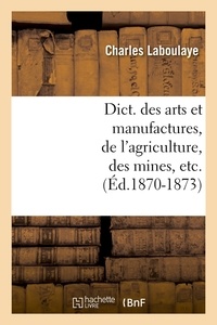 Charles Laboulaye - Dict. des arts et manufactures, de l'agriculture, des mines, etc. (Éd.1870-1873).