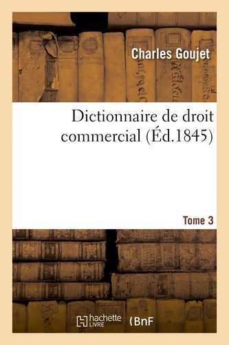 Dictionnaire de droit commercial. Tome 3. contenant la législation, la jurisprudence, l'opinion des auteurs, les usages du commerce