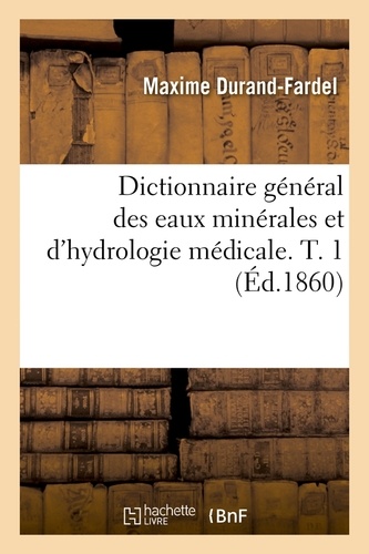 Dictionnaire général des eaux minérales et d'hydrologie médicale. T. 1 (Éd.1860)