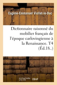 Dictionnaire raisonné du mobilier français de l'époque carlovingienne à la Renaissance. T4 (Éd.18..)