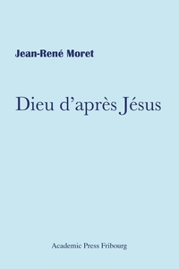 Jean-René Moret - Dieu d'après Jésus.