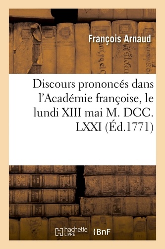 François Arnaud - Discours prononcés dans l'Académie françoise, le lundi XIII mai M. DCC. LXXI,.